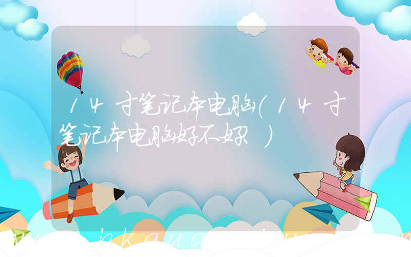 14寸笔记本电脑(14寸笔记本电脑好不好？)