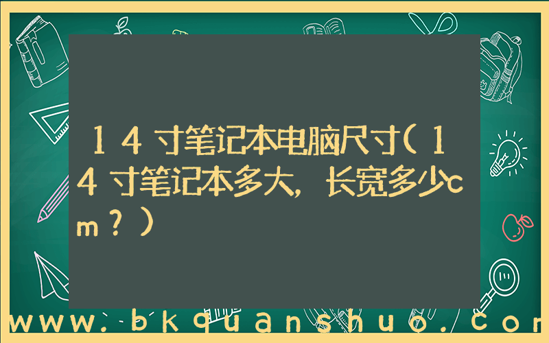 14寸笔记本电脑尺寸(14寸笔记本多大，长宽多少cm？)