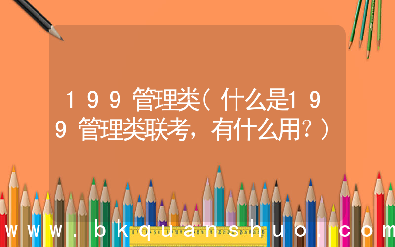 199管理类(什么是199管理类联考，有什么用？)