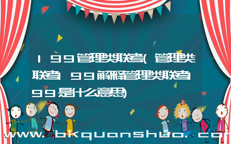 199管理类联考(管理类联考199解释管理类联考199是什么意思)
