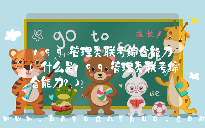 199管理类联考综合能力(什么是199管理类联考综合能力？)