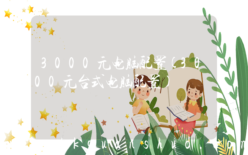 3000元电脑配置(3000元台式电脑配置)