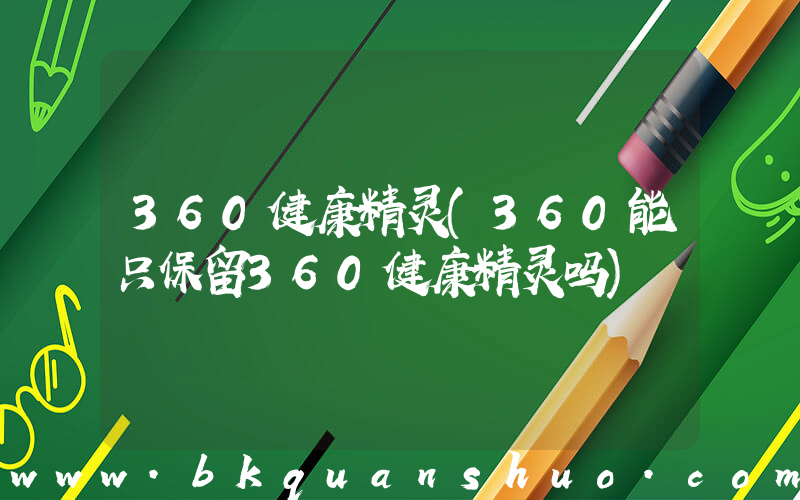 360健康精灵(360能只保留360健康精灵吗)