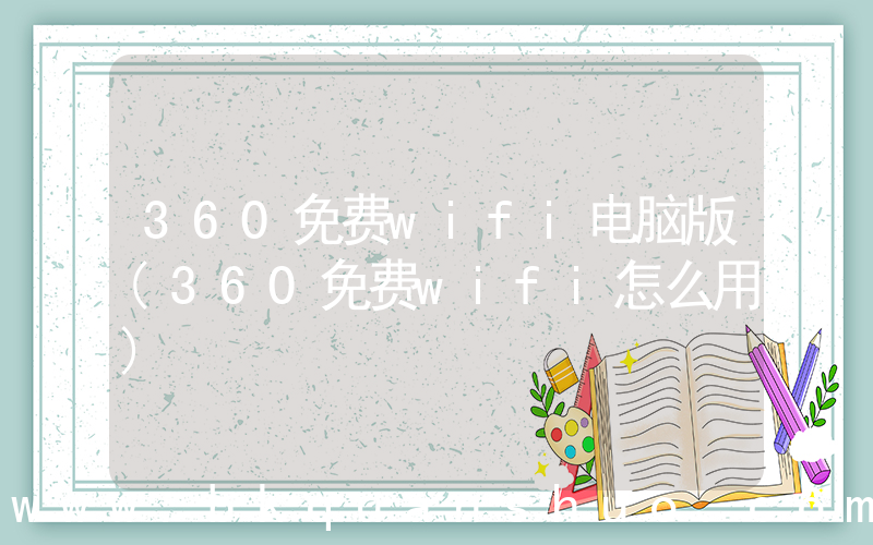360免费wifi电脑版(360免费wifi怎么用)