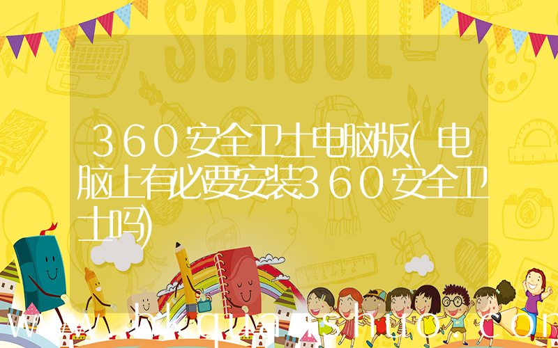 360安全卫士电脑版(电脑上有必要安装360安全卫士吗)