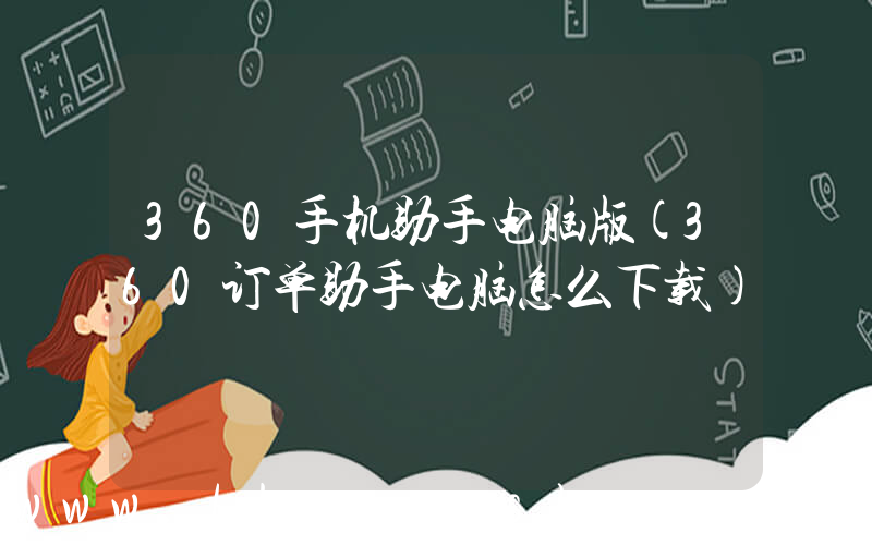 360手机助手电脑版(360订单助手电脑怎么下载)