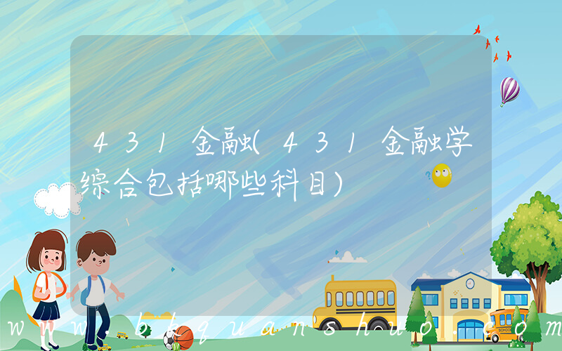 431金融(431金融学综合包括哪些科目)