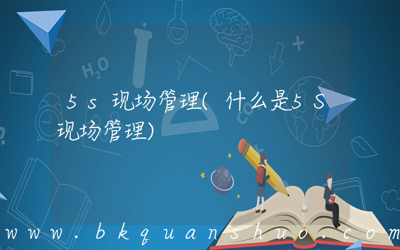 5s现场管理(什么是5S现场管理)