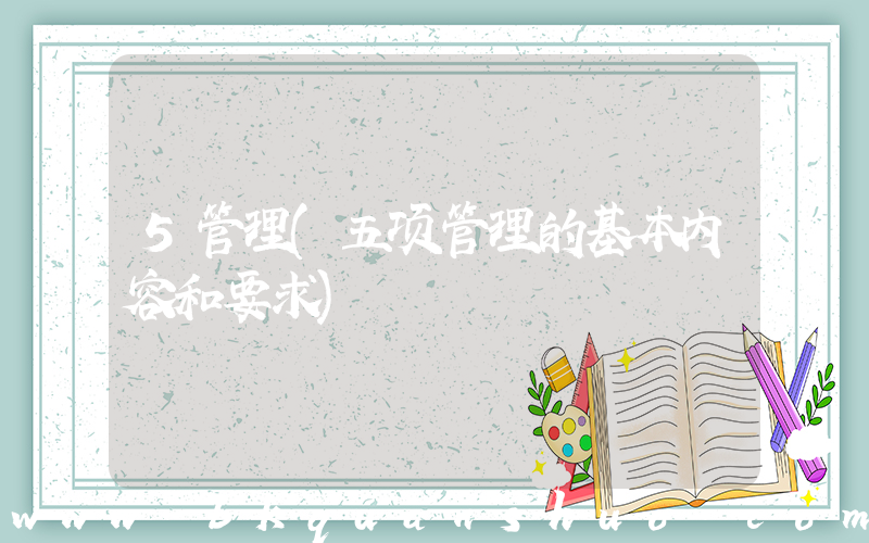 5管理(五项管理的基本内容和要求)