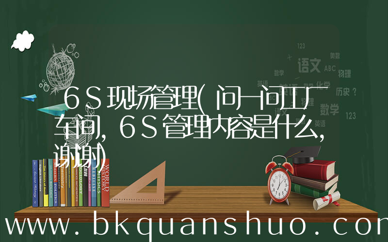6S现场管理(问一问工厂车间，6S管理内容是什么，谢谢)