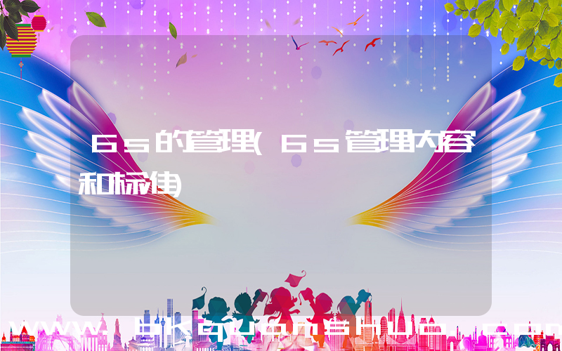 6s的管理(6s管理内容和标准)