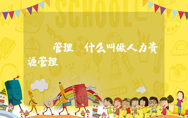 HR管理(什么叫做人力资源管理？)