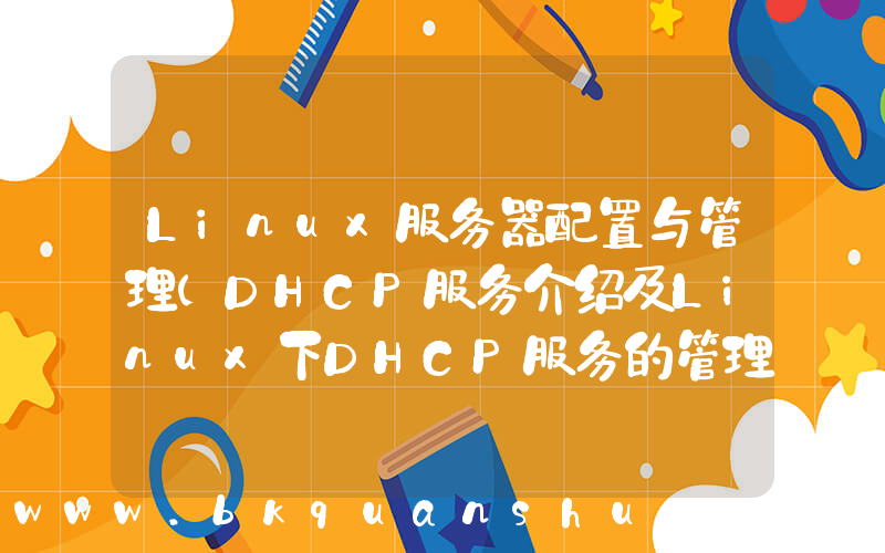 Linux服务器配置与管理(DHCP服务介绍及Linux下DHCP服务的管理配置)