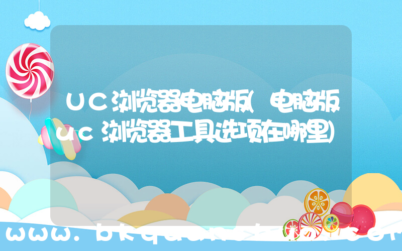UC浏览器电脑版(电脑版uc浏览器工具选项在哪里)