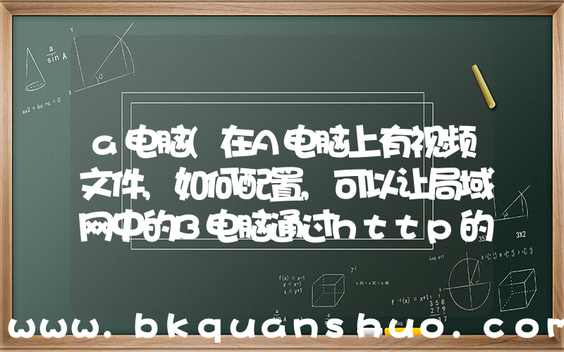 a电脑(在A电脑上有视频文件,如何配置,可以让局域网中的B电脑通过http的网址打开并播放A电脑的视频)