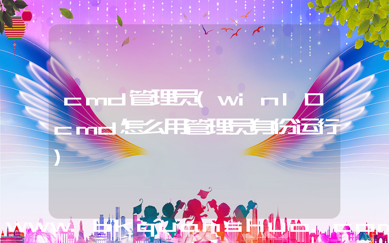 cmd管理员(win10cmd怎么用管理员身份运行)