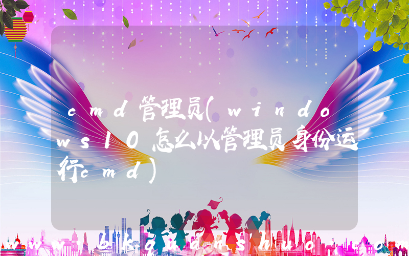 cmd管理员(windows10怎么以管理员身份运行cmd)