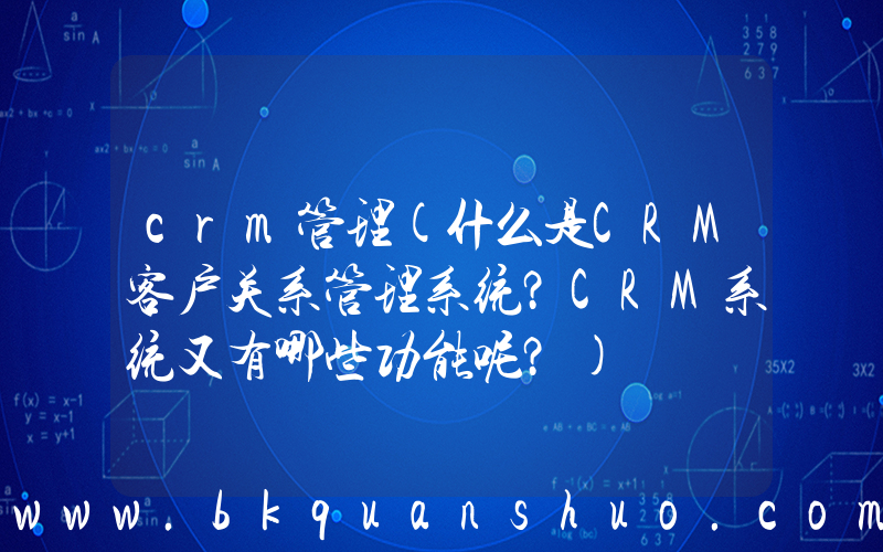 crm管理(什么是CRM客户关系管理系统？CRM系统又有哪些功能呢？)