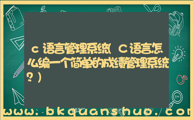 c语言管理系统(C语言怎么编一个简单的成绩管理系统？)