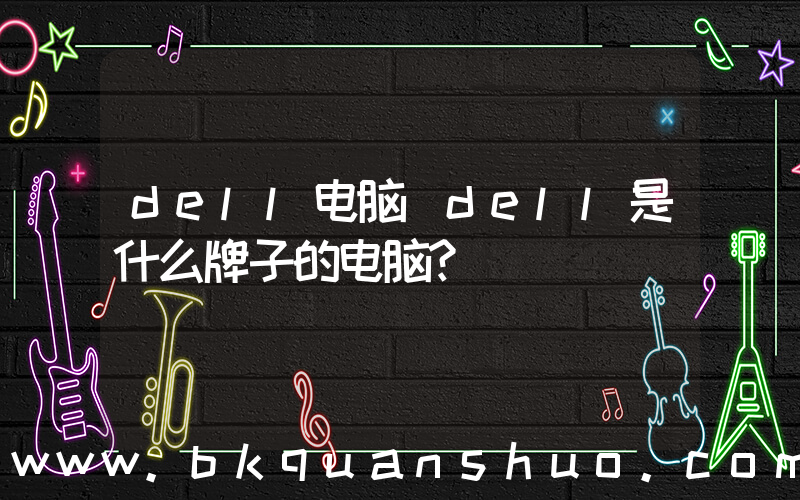 dell电脑(dell是什么牌子的电脑？)