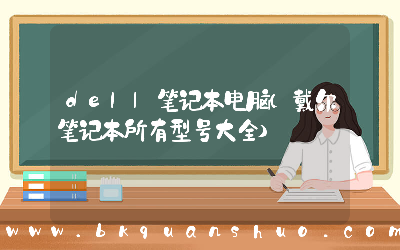 dell笔记本电脑(戴尔笔记本所有型号大全)