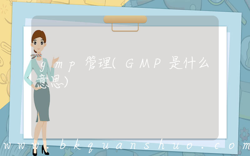 gmp管理(GMP是什么意思)