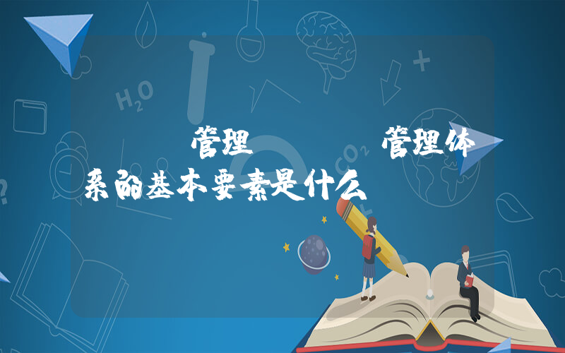 hse管理(HSE管理体系的基本要素是什么)