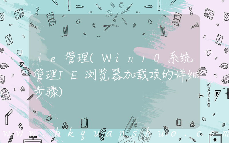 ie管理(Win10系统管理IE浏览器加载项的详细步骤)
