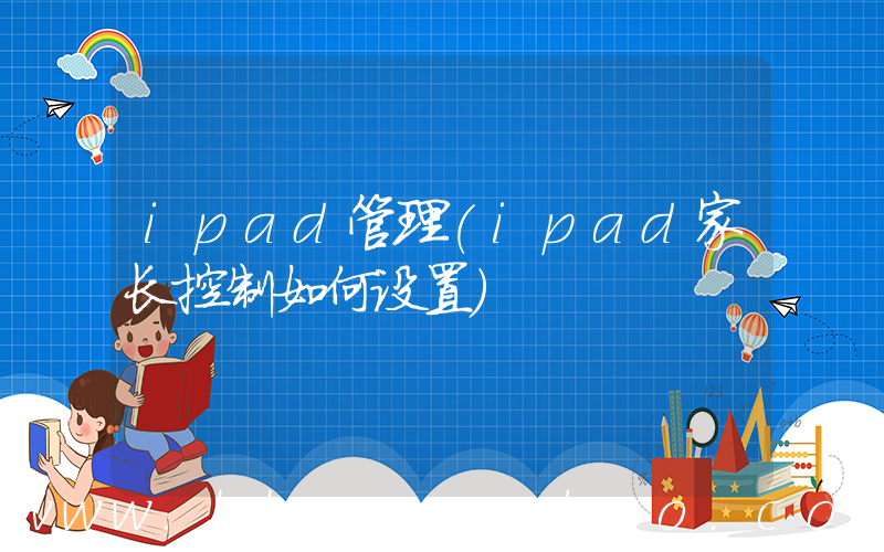 ipad管理(ipad家长控制如何设置)