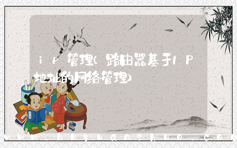 ip管理(路由器基于IP地址的网络管理)