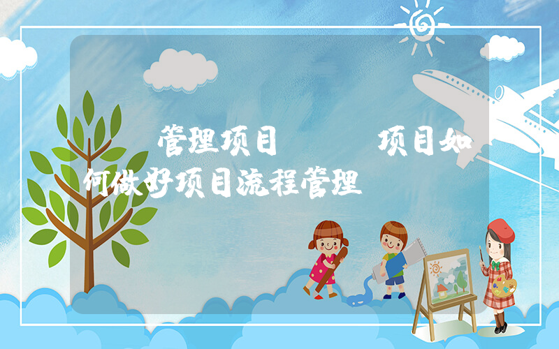 it管理项目(IT项目如何做好项目流程管理)