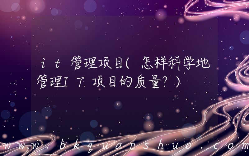 it管理项目(怎样科学地管理IT项目的质量？)