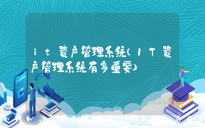 it资产管理系统(IT资产管理系统有多重要)