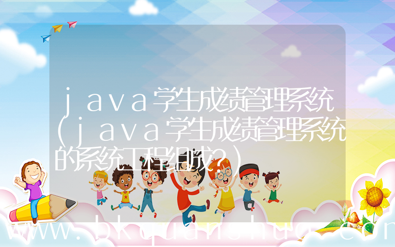 java学生成绩管理系统(java学生成绩管理系统的系统工程组成？)