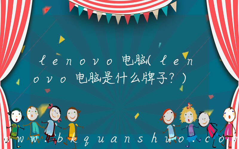 lenovo电脑(lenovo电脑是什么牌子？)