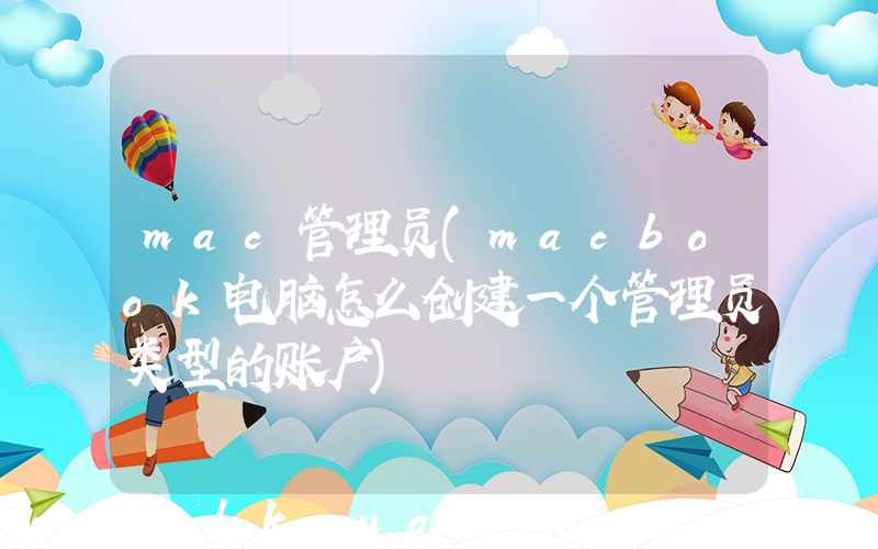 mac管理员(macbook电脑怎么创建一个管理员类型的账户)