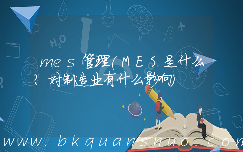 mes管理(MES是什么？对制造业有什么影响)