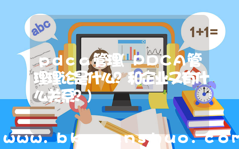 pdca管理(PDCA管理理论是什么？和企业又有什么关系？)