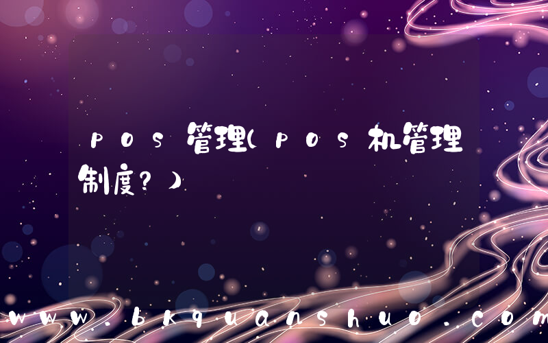 pos管理(pos机管理制度？)