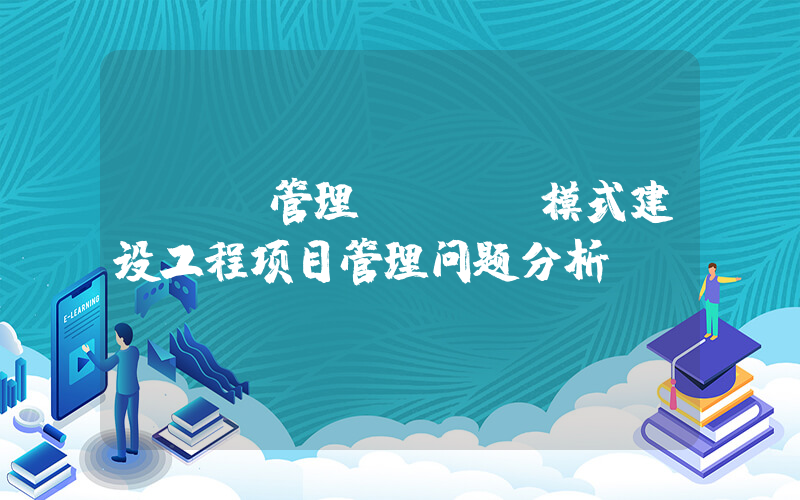 ppp管理(PPP模式建设工程项目管理问题分析？)