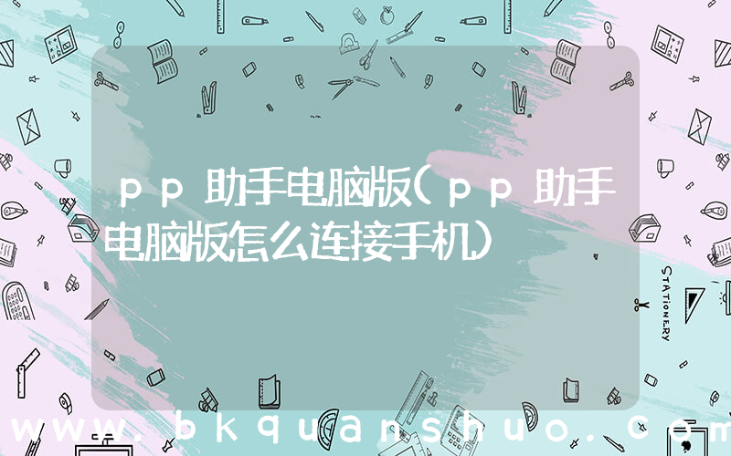 pp助手电脑版(pp助手电脑版怎么连接手机)