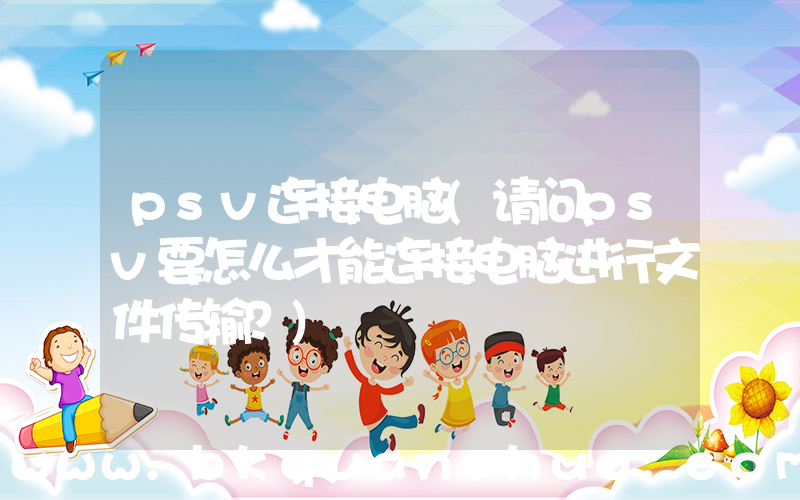 psv连接电脑(请问psv要怎么才能连接电脑进行文件传输？)