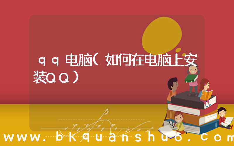 qq电脑(如何在电脑上安装QQ)
