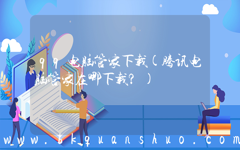 qq电脑管家下载(腾讯电脑管家在哪下载？)
