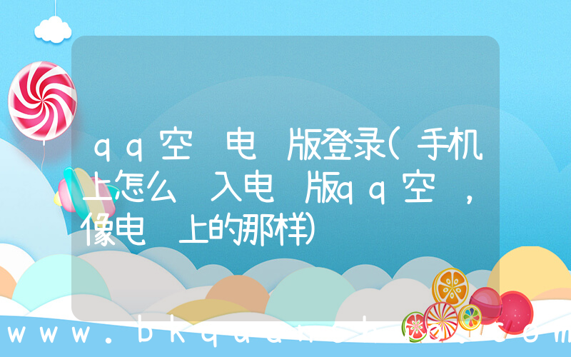 qq空间电脑版登录(手机上怎么进入电脑版qq空间，像电脑上的那样)