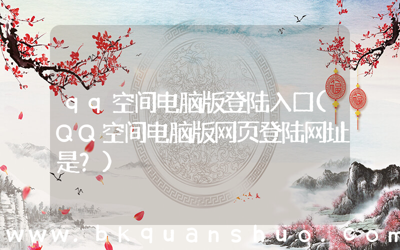 qq空间电脑版登陆入口(QQ空间电脑版网页登陆网址是？)