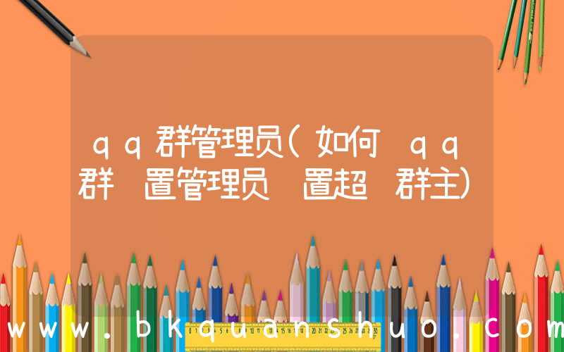 qq群管理员(如何给qq群设置管理员设置超级群主)