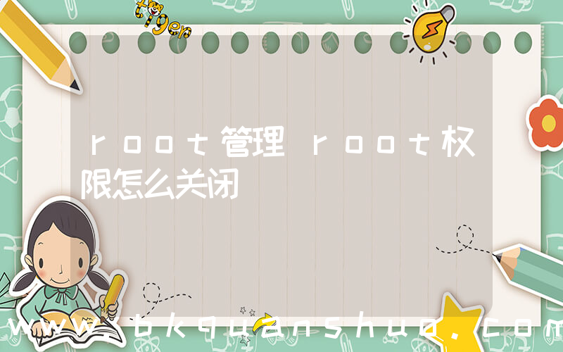 root管理(root权限怎么关闭)