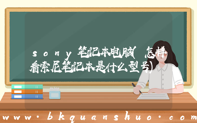 sony笔记本电脑(怎样看索尼笔记本是什么型号)