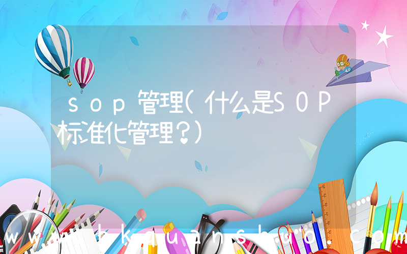 sop管理(什么是SOP标准化管理？)